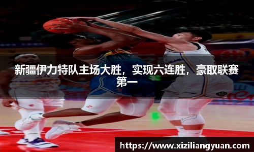 新疆伊力特队主场大胜，实现六连胜，豪取联赛第一