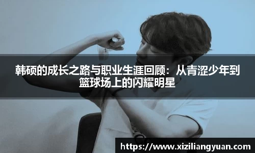 韩硕的成长之路与职业生涯回顾：从青涩少年到篮球场上的闪耀明星