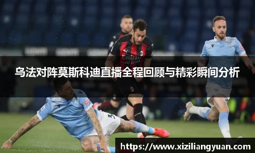 乌法对阵莫斯科迪直播全程回顾与精彩瞬间分析