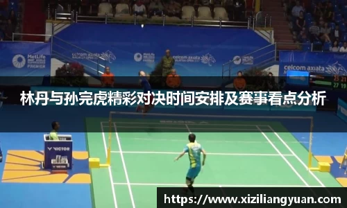 林丹与孙完虎精彩对决时间安排及赛事看点分析