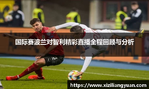 国际赛波兰对智利精彩直播全程回顾与分析
