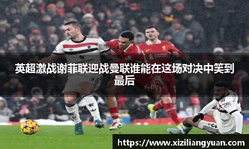 英超激战谢菲联迎战曼联谁能在这场对决中笑到最后