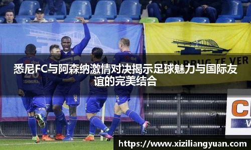 悉尼FC与阿森纳激情对决揭示足球魅力与国际友谊的完美结合