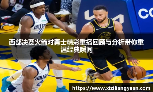 西部决赛火箭对勇士精彩重播回顾与分析带你重温经典瞬间