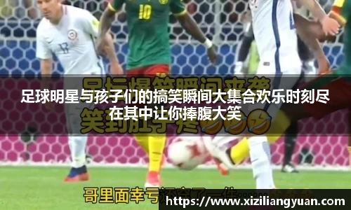 足球明星与孩子们的搞笑瞬间大集合欢乐时刻尽在其中让你捧腹大笑