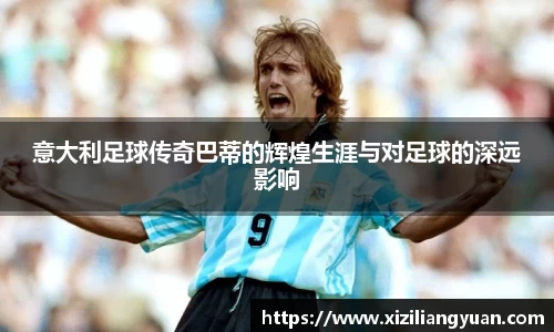 意大利足球传奇巴蒂的辉煌生涯与对足球的深远影响