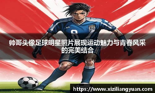 帅哥头像足球明星照片展现运动魅力与青春风采的完美结合