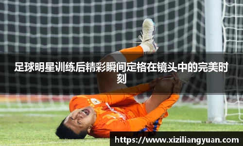 足球明星训练后精彩瞬间定格在镜头中的完美时刻