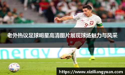 老外热议足球明星高清图片展现球场魅力与风采