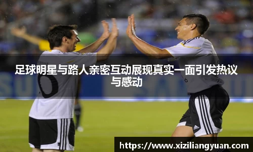 足球明星与路人亲密互动展现真实一面引发热议与感动