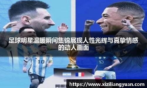 足球明星温暖瞬间集锦展现人性光辉与真挚情感的动人画面
